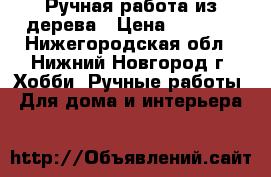 Ручная работа из дерева › Цена ­ 7 999 - Нижегородская обл., Нижний Новгород г. Хобби. Ручные работы » Для дома и интерьера   